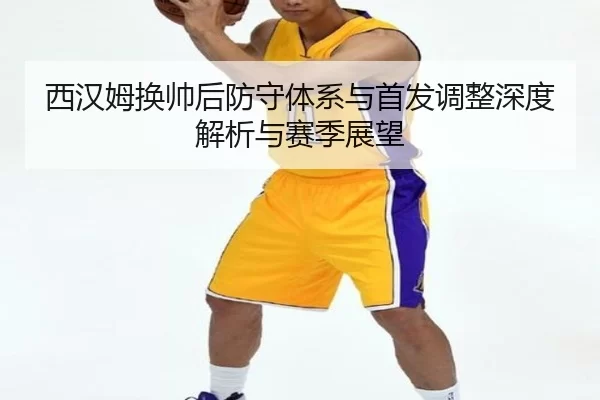 西汉姆换帅后防守体系与首发调整深度解析与赛季展望